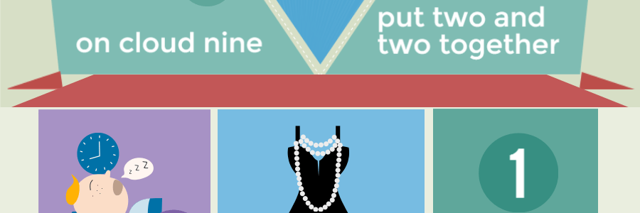 on cloud nine, put two and two, forty winks, dressed to the nines, the one and only.